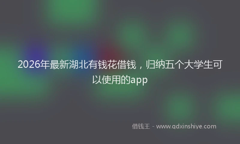 2026年最新湖北有钱花借钱，归纳五个大学生可以使用的app