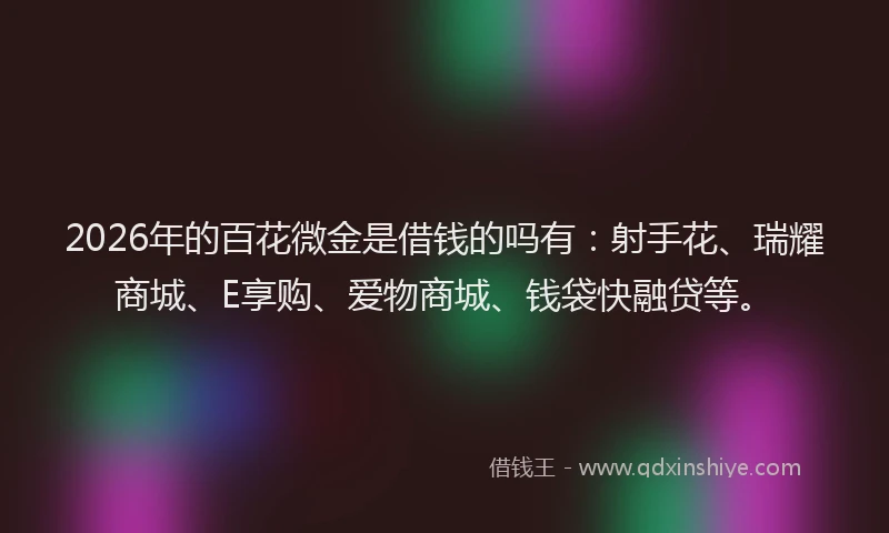 2026年的百花微金是借钱的吗有：射手花、瑞耀商城、E享购、爱物商城、钱袋快融贷等。