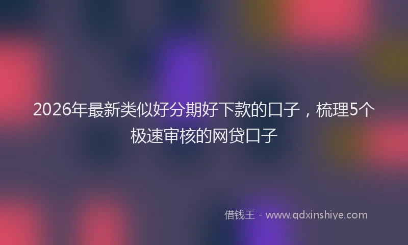 2026年最新类似好分期好下款的口子，梳理5个极速审核的网贷口子