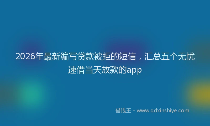 2026年最新编写贷款被拒的短信，汇总五个无忧速借当天放款的app