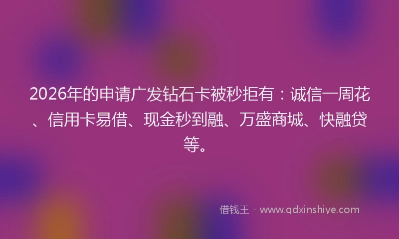 2026年的申请广发钻石卡被秒拒有：诚信一周花、信用卡易借、现金秒到融、万盛商城、快融贷等。