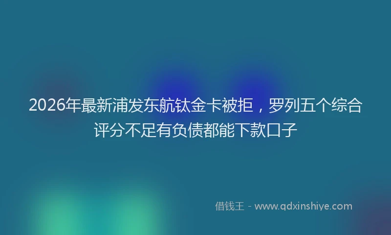 2026年最新浦发东航钛金卡被拒，罗列五个综合评分不足有负债都能下款口子