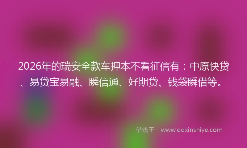 2026年的瑞安全款车押本不看征信有：中原快贷、易贷宝易融、瞬信通、好期贷、钱袋瞬借等。