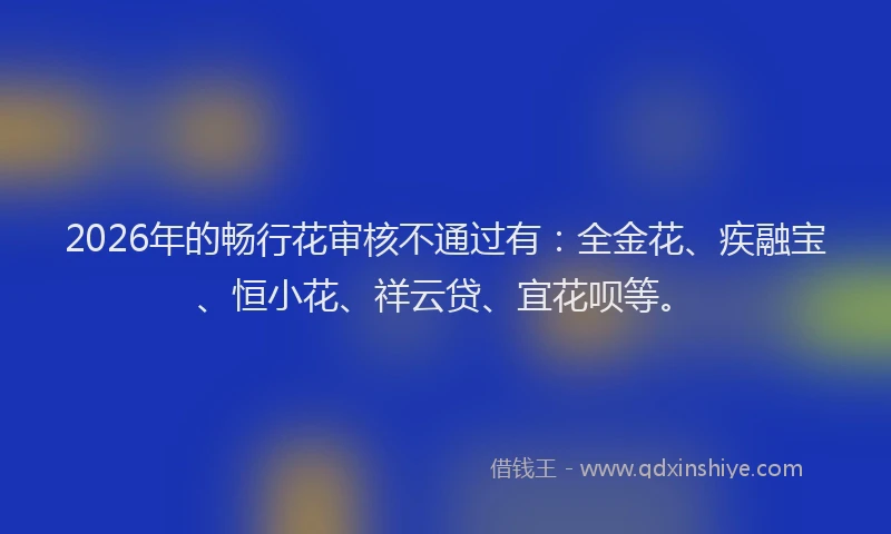 2026年的畅行花审核不通过有：全金花、疾融宝、恒小花、祥云贷、宜花呗等。