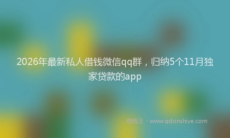 2026年最新私人借钱微信qq群，归纳5个11月独家贷款的app