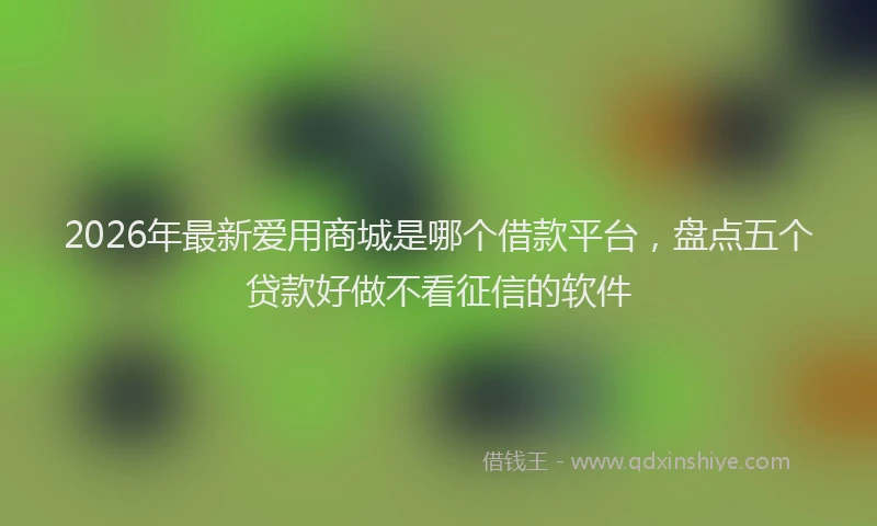 2026年最新爱用商城是哪个借款平台，盘点五个贷款好做不看征信的软件