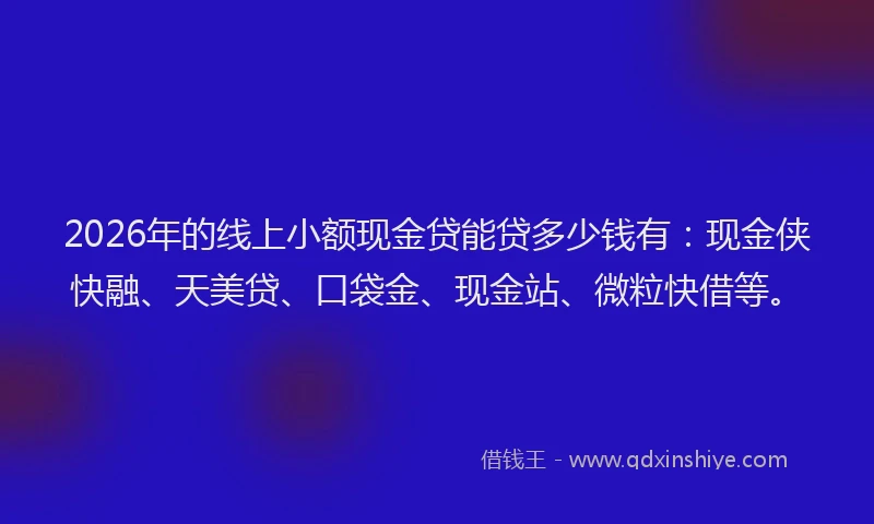2026年的线上小额现金贷能贷多少钱有：现金侠快融、天美贷、口袋金、现金站、微粒快借等。
