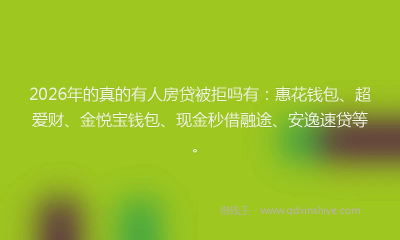 2026年的真的有人房贷被拒吗有：惠花钱包、超爱财、金悦宝钱包、现金秒借融途、安逸速贷等。