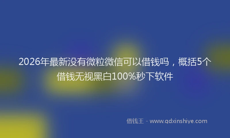 2026年最新没有微粒微信可以借钱吗，概括5个借钱无视黑白100%秒下软件