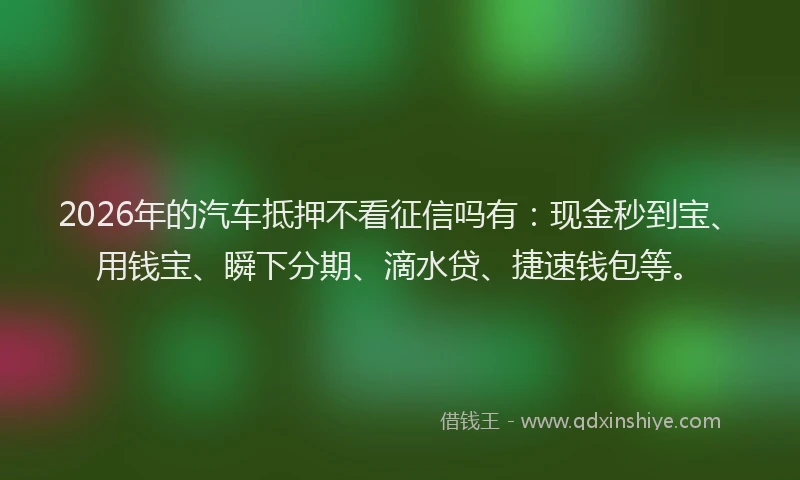 2026年的汽车抵押不看征信吗有：现金秒到宝、用钱宝、瞬下分期、滴水贷、捷速钱包等。