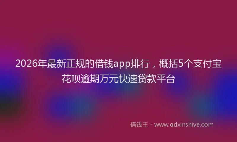 2026年最新正规的借钱app排行，概括5个支付宝花呗逾期万元快速贷款平台