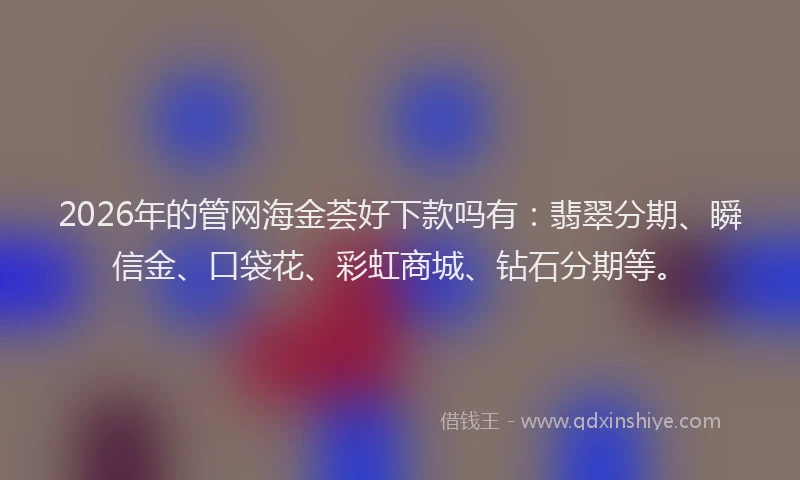 2026年的管网海金荟好下款吗有：翡翠分期、瞬信金、口袋花、彩虹商城、钻石分期等。