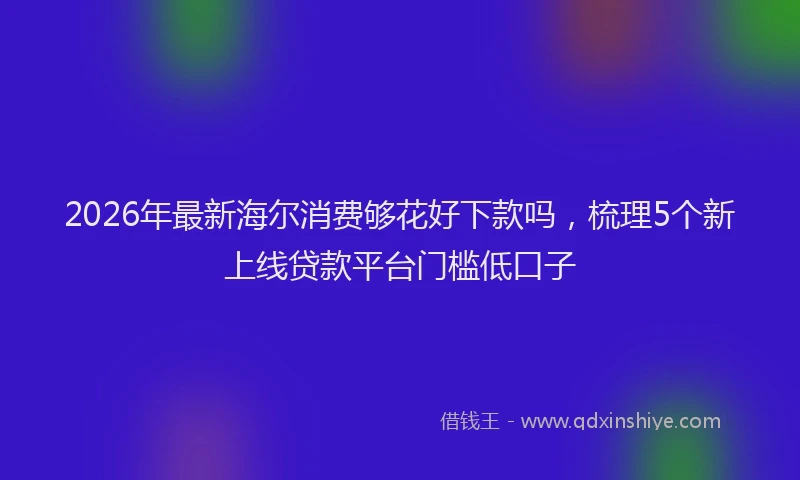 2026年最新海尔消费够花好下款吗，梳理5个新上线贷款平台门槛低口子