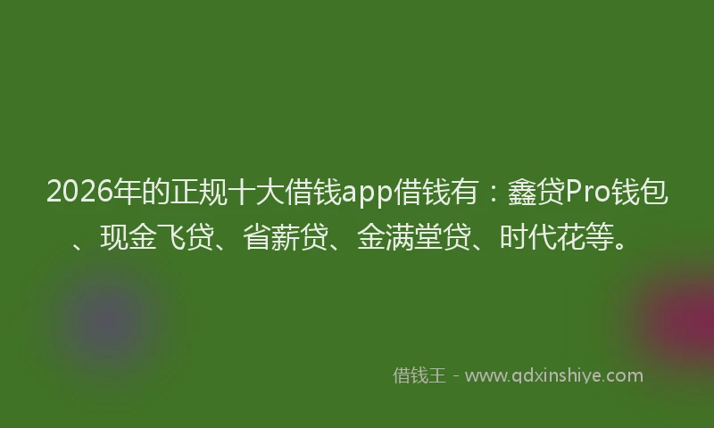2026年的正规十大借钱app借钱有：鑫贷Pro钱包、现金飞贷、省薪贷、金满堂贷、时代花等。