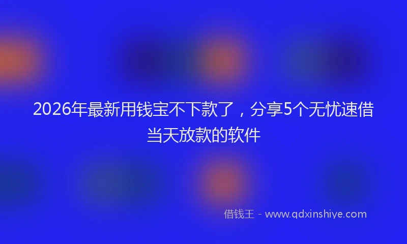 2026年最新用钱宝不下款了，分享5个无忧速借当天放款的软件