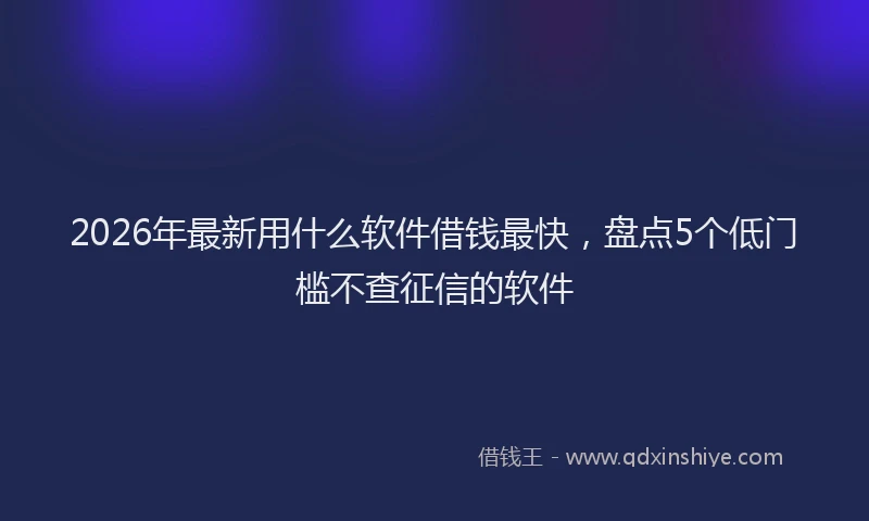 2026年最新用什么软件借钱最快，盘点5个低门槛不查征信的软件