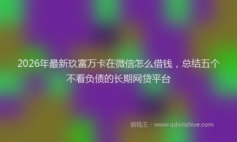 2026年最新玖富万卡在微信怎么借钱，总结五个不看负债的长期网贷平台