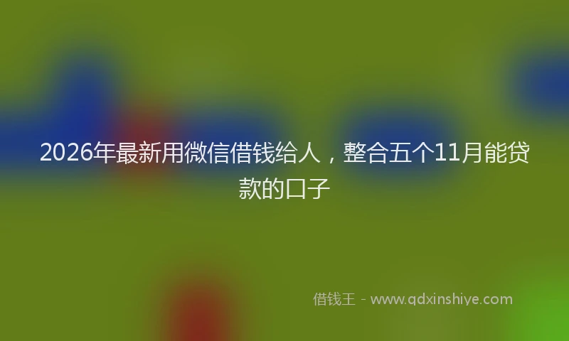 2026年最新用微信借钱给人，整合五个11月能贷款的口子