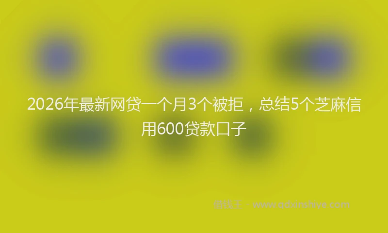 2026年最新网贷一个月3个被拒，总结5个芝麻信用600贷款口子