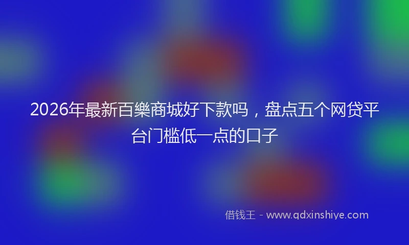 2026年最新百樂商城好下款吗，盘点五个网贷平台门槛低一点的口子