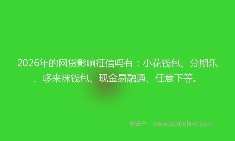 2026年的网货影响征信吗有：小花钱包、分期乐、哆来咪钱包、现金易融通、任意下等。