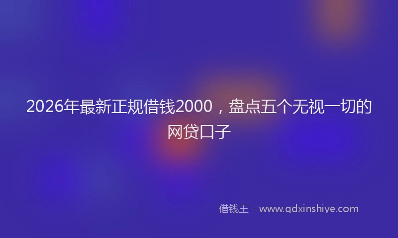 2026年最新正规借钱2000，盘点五个无视一切的网贷口子