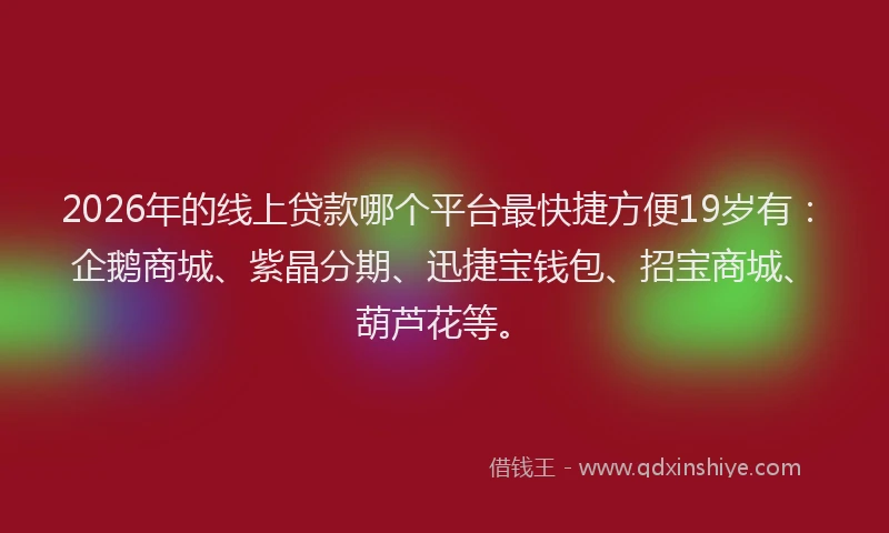 2026年的线上贷款哪个平台最快捷方便19岁有：企鹅商城、紫晶分期、迅捷宝钱包、招宝商城、葫芦花等。