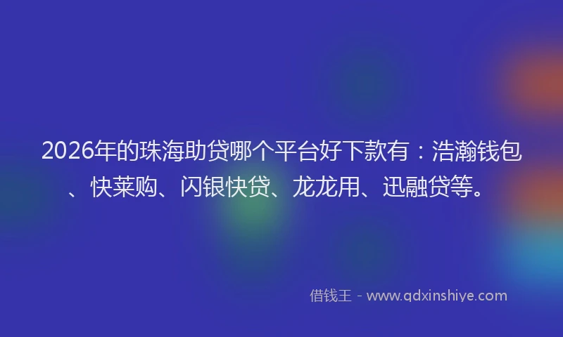 2026年的珠海助贷哪个平台好下款有：浩瀚钱包、快莱购、闪银快贷、龙龙用、迅融贷等。
