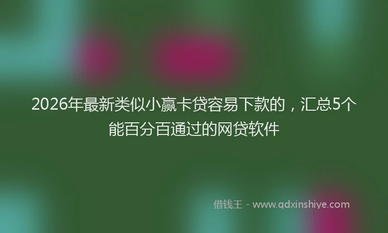 2026年最新类似小赢卡贷容易下款的，汇总5个能百分百通过的网贷软件