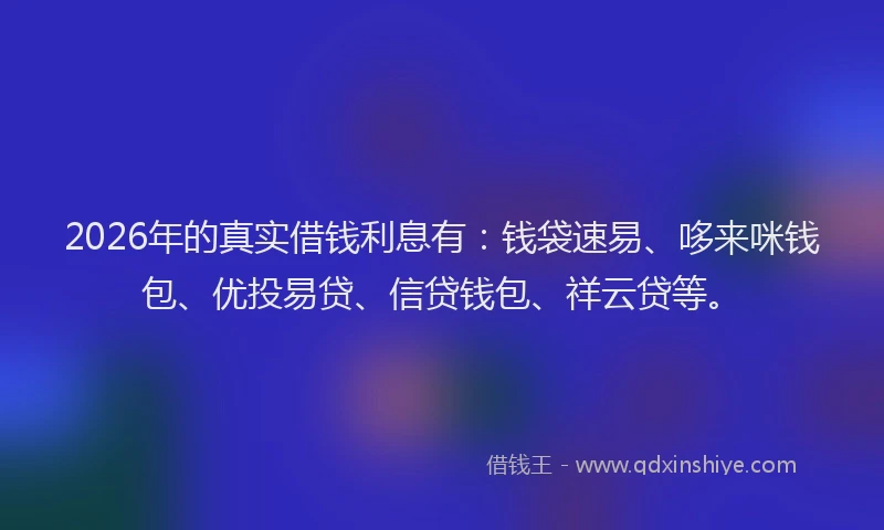 2026年的真实借钱利息有：钱袋速易、哆来咪钱包、优投易贷、信贷钱包、祥云贷等。