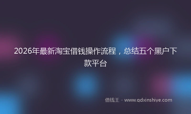2026年最新淘宝借钱操作流程，总结五个黑户下款平台
