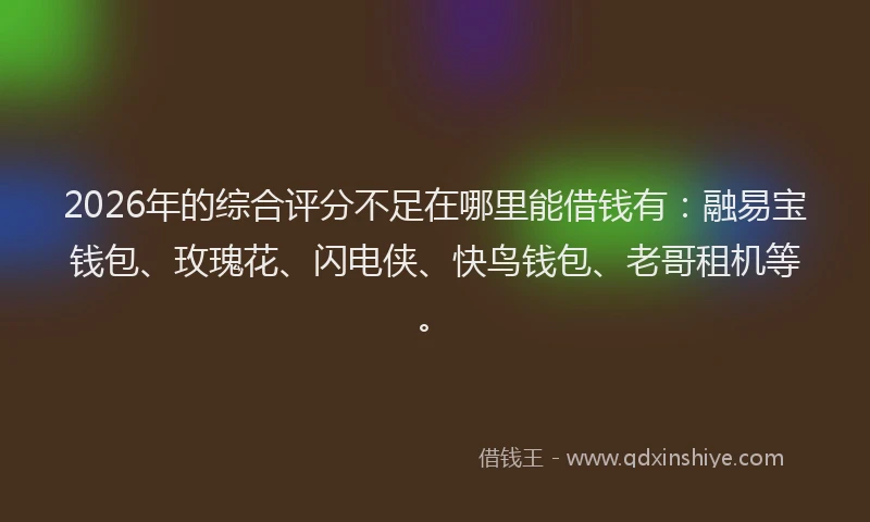 2026年的综合评分不足在哪里能借钱有：融易宝钱包、玫瑰花、闪电侠、快鸟钱包、老哥租机等。