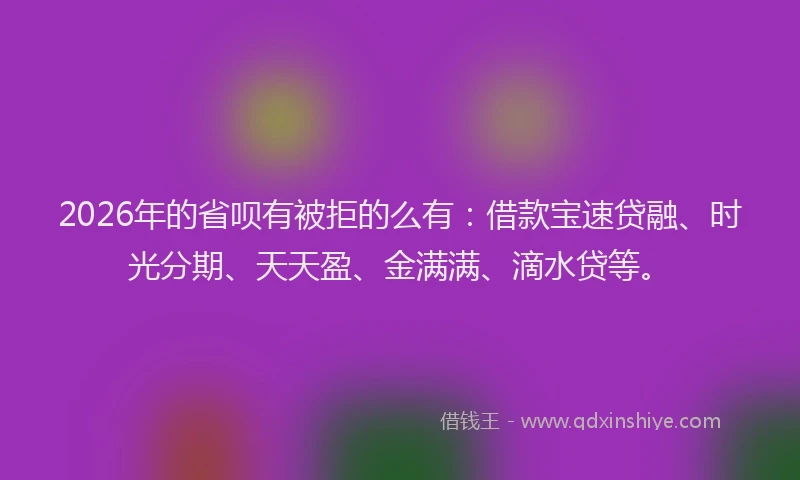 2026年的省呗有被拒的么有：借款宝速贷融、时光分期、天天盈、金满满、滴水贷等。
