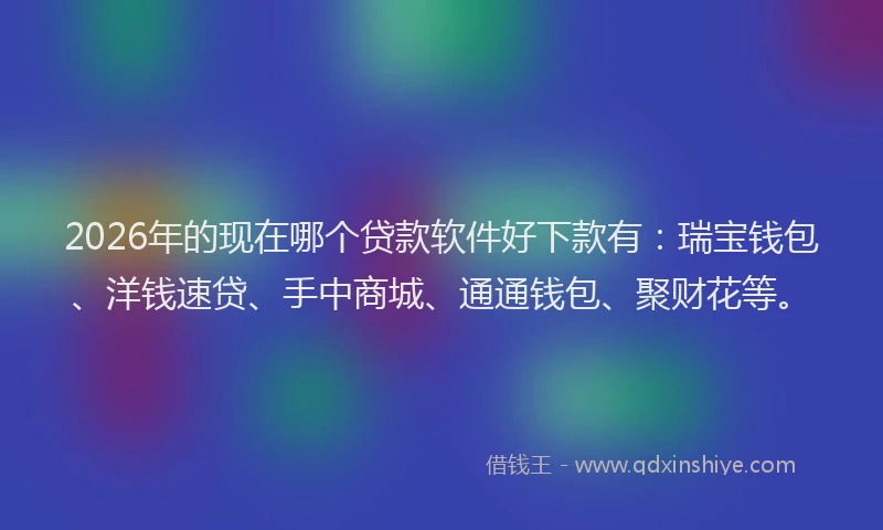 2026年的现在哪个贷款软件好下款有：瑞宝钱包、洋钱速贷、手中商城、通通钱包、聚财花等。