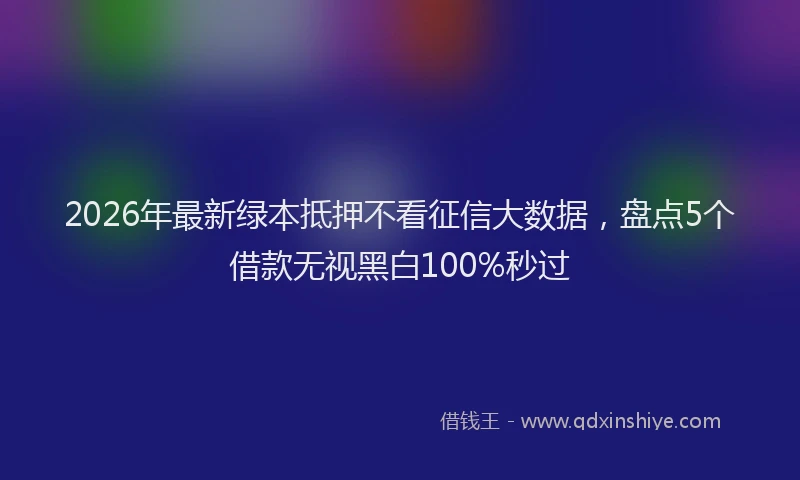 2026年最新绿本抵押不看征信大数据，盘点5个借款无视黑白100%秒过