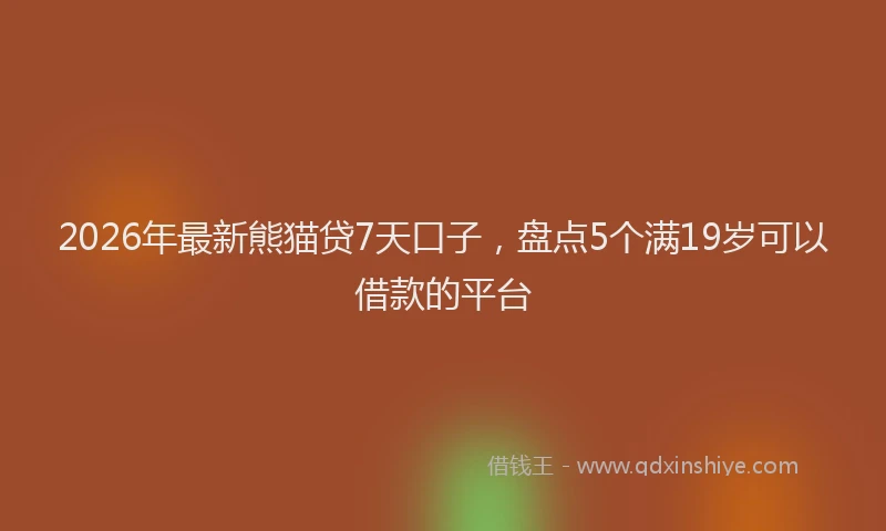 2026年最新熊猫贷7天口子，盘点5个满19岁可以借款的平台