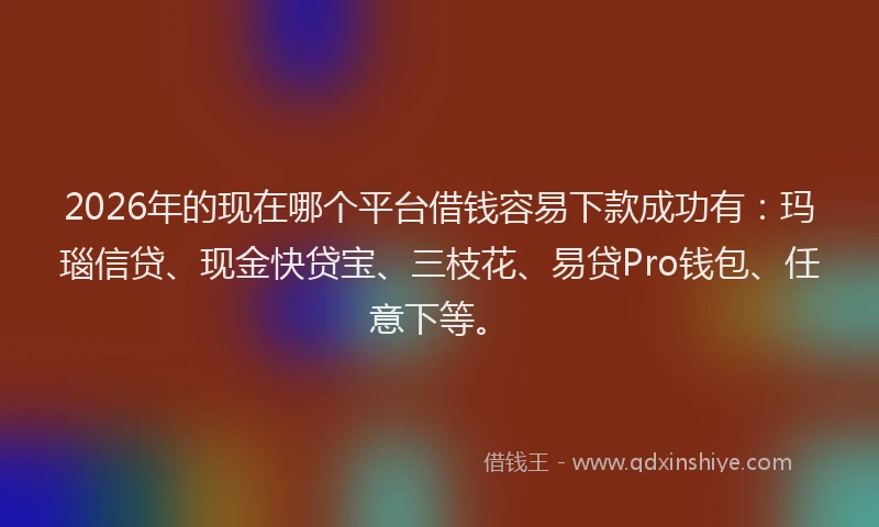 2026年的现在哪个平台借钱容易下款成功有：玛瑙信贷、现金快贷宝、三枝花、易贷Pro钱包、任意下等。