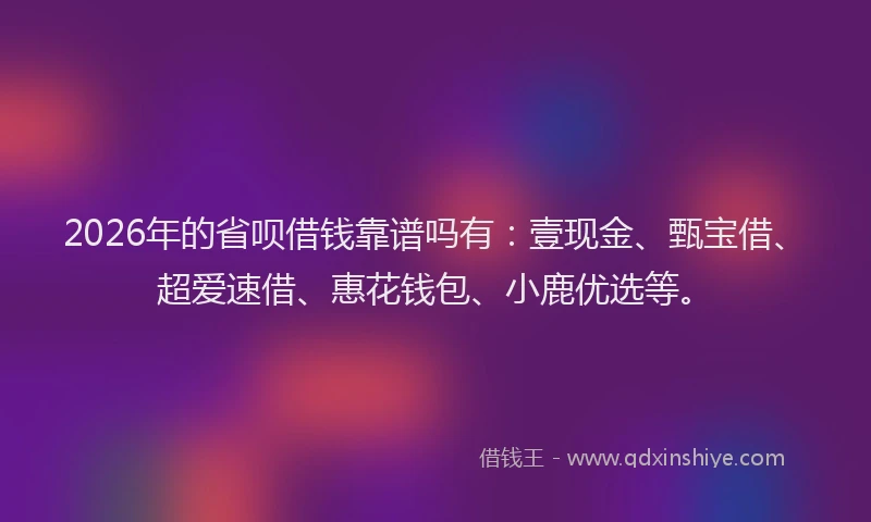 2026年的省呗借钱靠谱吗有：壹现金、甄宝借、超爱速借、惠花钱包、小鹿优选等。