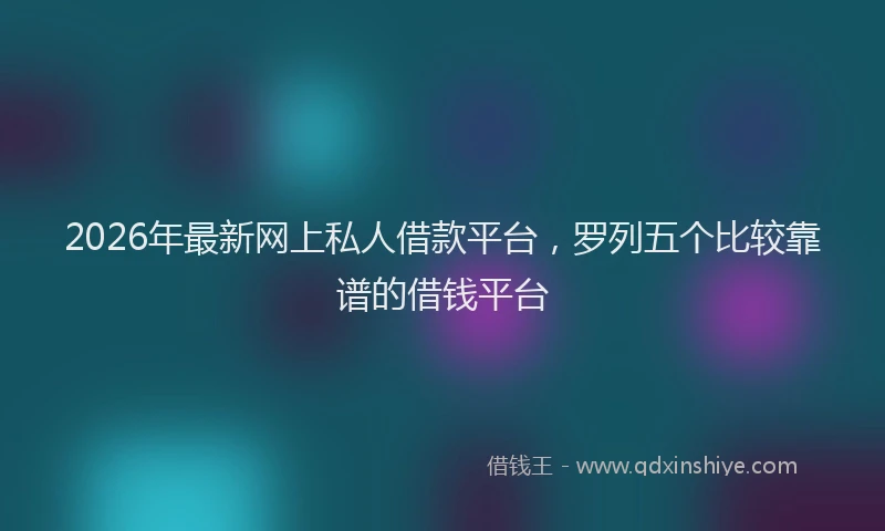 2026年最新网上私人借款平台，罗列五个比较靠谱的借钱平台