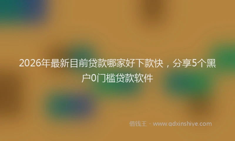 2026年最新目前贷款哪家好下款快，分享5个黑户0门槛贷款软件
