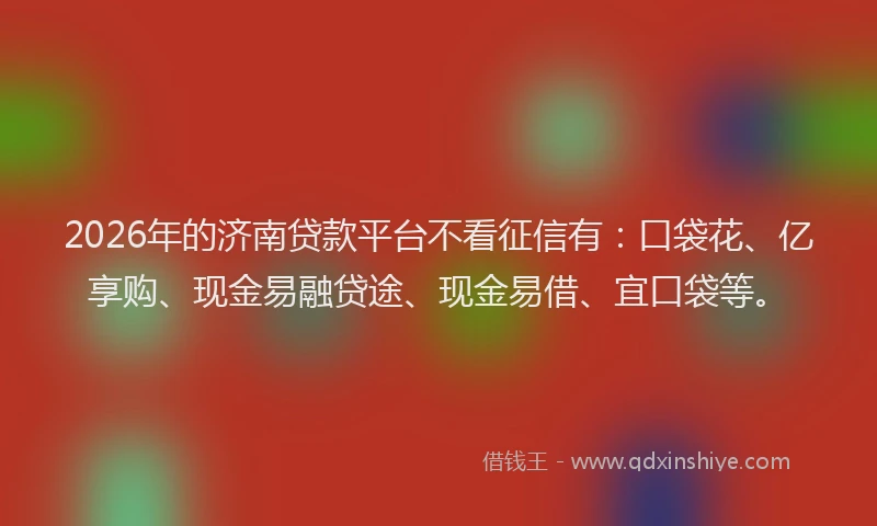 2026年的济南贷款平台不看征信有：口袋花、亿享购、现金易融贷途、现金易借、宜口袋等。
