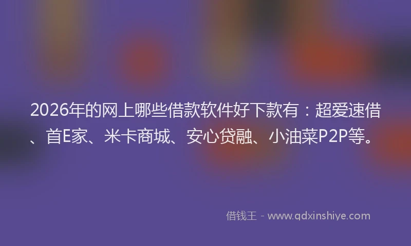 2026年的网上哪些借款软件好下款有：超爱速借、首E家、米卡商城、安心贷融、小油菜P2P等。