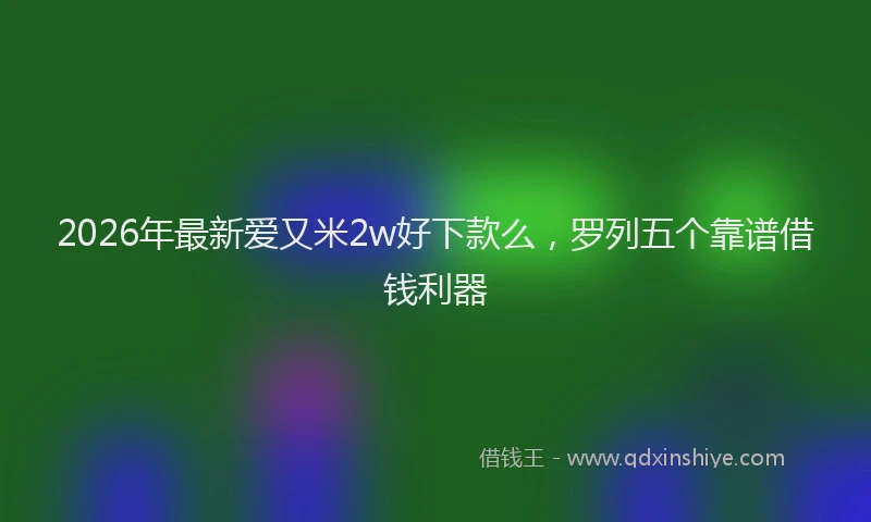2026年最新爱又米2w好下款么，罗列五个靠谱借钱利器
