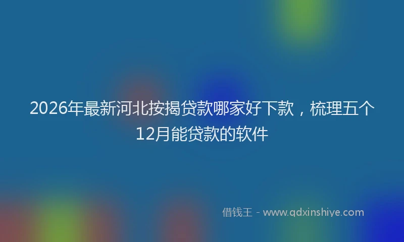 2026年最新河北按揭贷款哪家好下款，梳理五个12月能贷款的软件