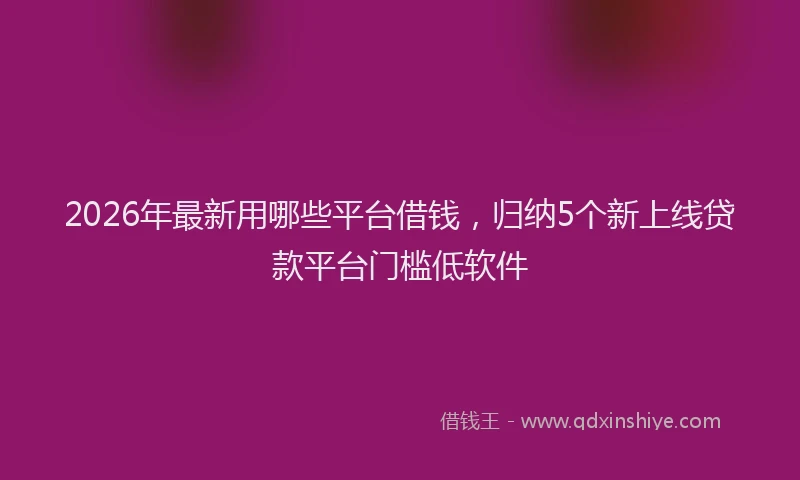 2026年最新用哪些平台借钱，归纳5个新上线贷款平台门槛低软件