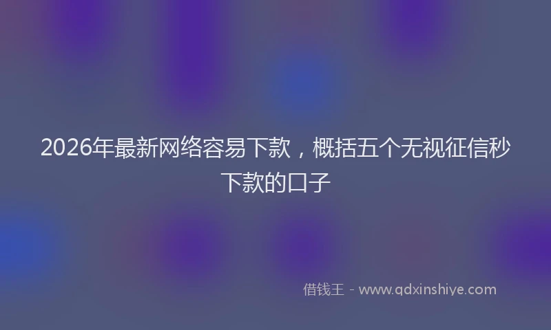 2026年最新网络容易下款，概括五个无视征信秒下款的口子