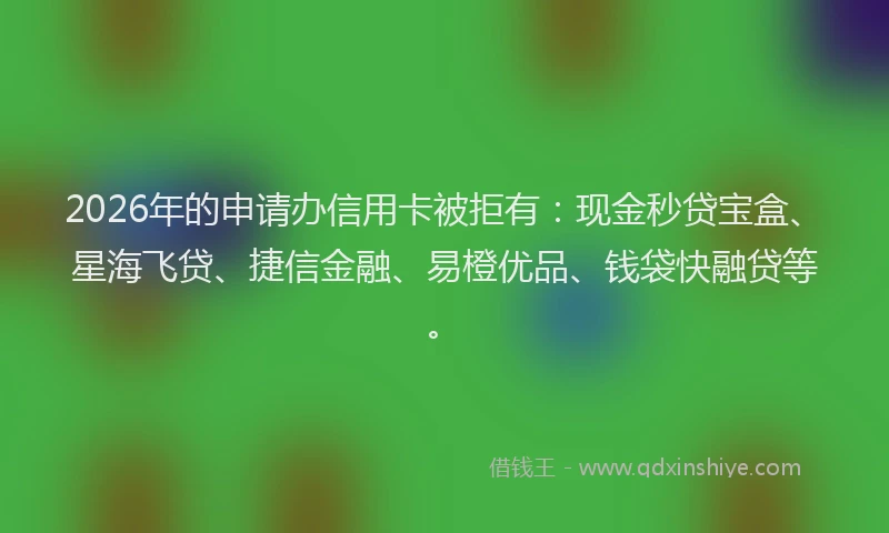 2026年的申请办信用卡被拒有：现金秒贷宝盒、星海飞贷、捷信金融、易橙优品、钱袋快融贷等。