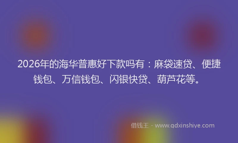 2026年的海华普惠好下款吗有：麻袋速贷、便捷钱包、万信钱包、闪银快贷、葫芦花等。