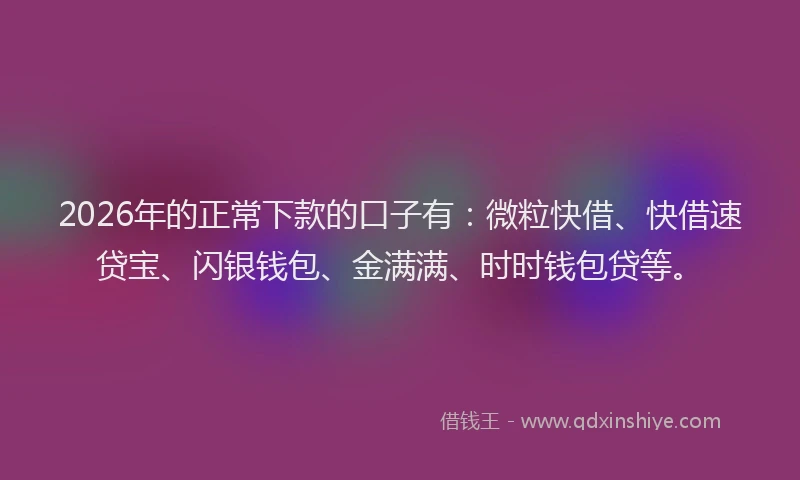 2026年的正常下款的口子有：微粒快借、快借速贷宝、闪银钱包、金满满、时时钱包贷等。