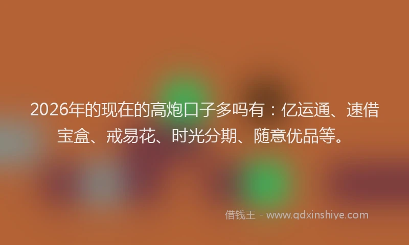 2026年的现在的高炮口子多吗有：亿运通、速借宝盒、戒易花、时光分期、随意优品等。